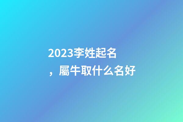 2023李姓起名，屬牛取什么名好